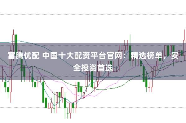 富腾优配 中国十大配资平台官网：精选榜单，安全投资首选