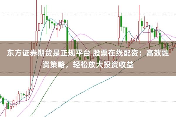 东方证券期货是正规平台 股票在线配资：高效融资策略，轻松放大投资收益