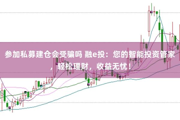 参加私募建仓会受骗吗 融e投：您的智能投资管家，轻松理财，收益无忧！
