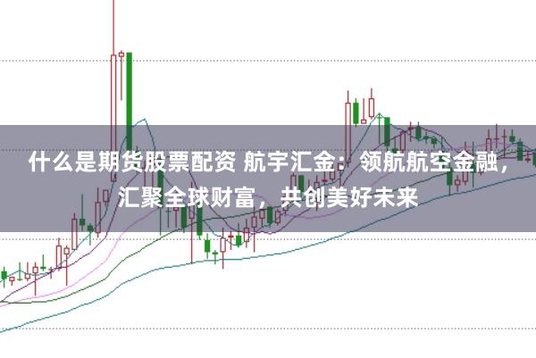 什么是期货股票配资 航宇汇金：领航航空金融，汇聚全球财富，共创美好未来