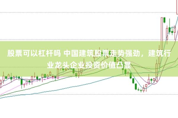 股票可以杠杆吗 中国建筑股票走势强劲，建筑行业龙头企业投资价值凸显