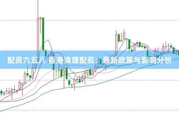 配资六五八 香港清理配资：最新政策与影响分析