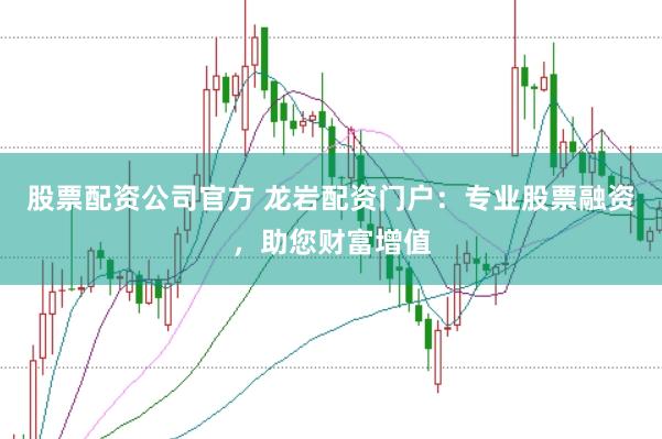 股票配资公司官方 龙岩配资门户：专业股票融资，助您财富增值