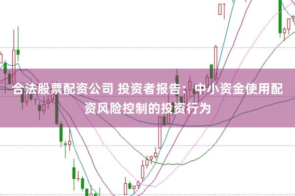 合法股票配资公司 投资者报告：中小资金使用配资风险控制的投资行为