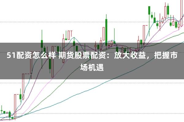 51配资怎么样 期货股票配资：放大收益，把握市场机遇