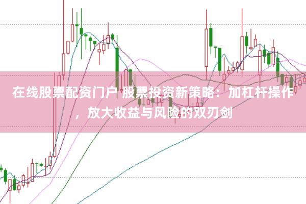在线股票配资门户 股票投资新策略：加杠杆操作，放大收益与风险的双刃剑