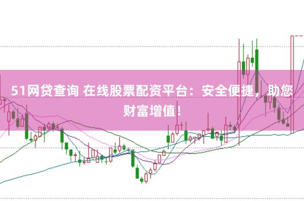 51网贷查询 在线股票配资平台：安全便捷，助您财富增值！