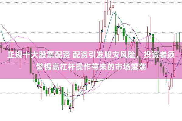 正规十大股票配资 配资引发股灾风险，投资者须警惕高杠杆操作带来的市场震荡