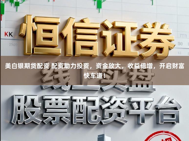 美白银期货配资 配资助力投资，资金放大，收益倍增，开启财富快车道！