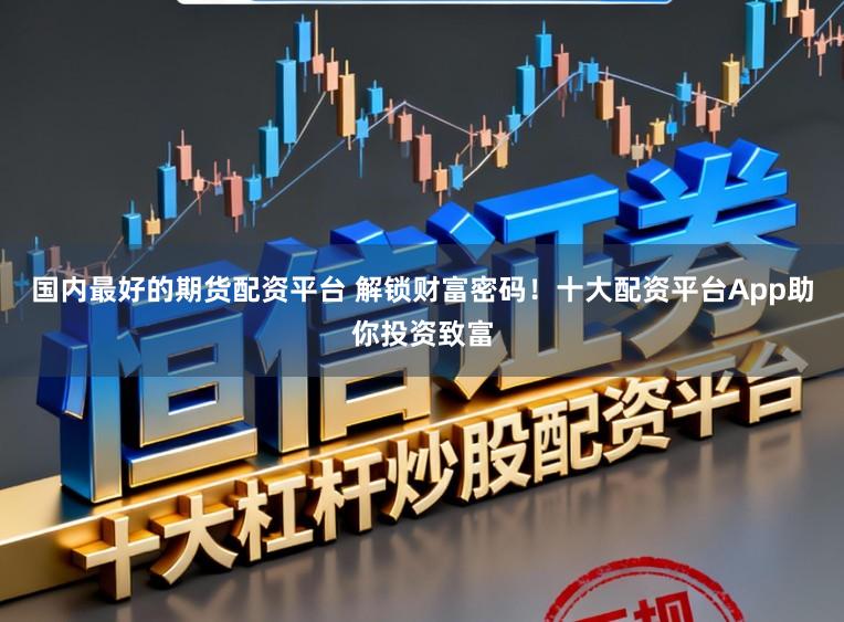 国内最好的期货配资平台 解锁财富密码！十大配资平台App助你投资致富