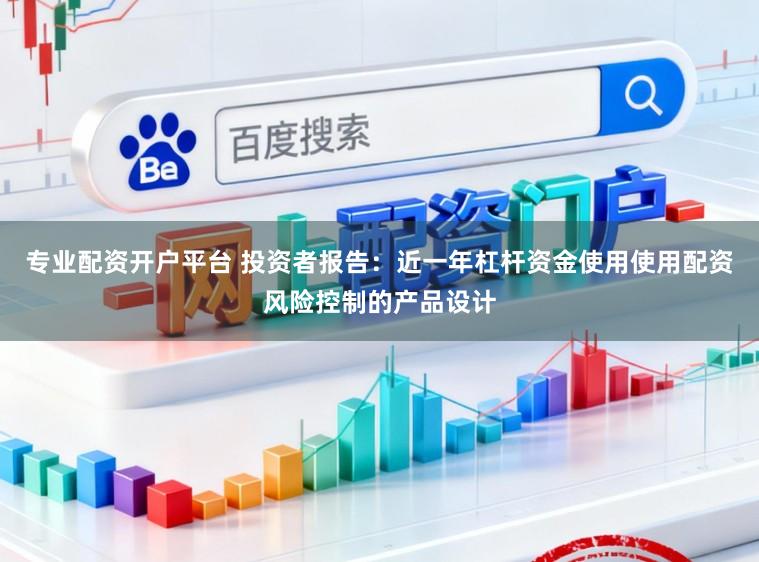 专业配资开户平台 投资者报告：近一年杠杆资金使用使用配资风险控制的产品设计