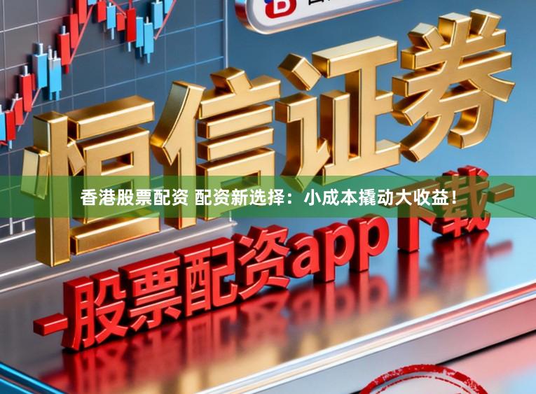 香港股票配资 配资新选择：小成本撬动大收益！