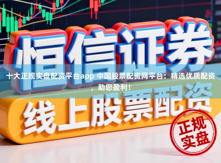 十大正规实盘配资平台app 中国股票配资网平台：精选优质配资，助您盈利！