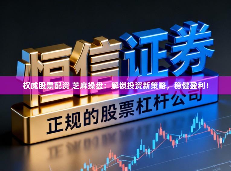 权威股票配资 芝麻操盘：解锁投资新策略，稳健盈利！