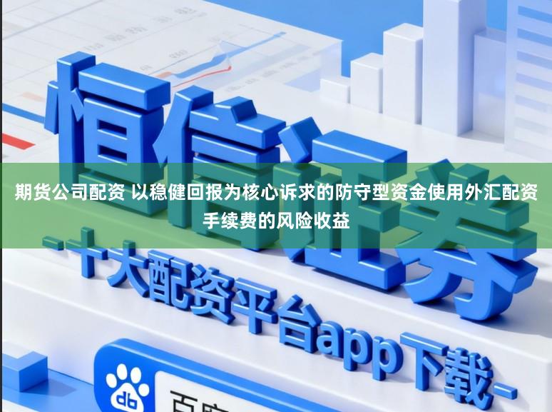 期货公司配资 以稳健回报为核心诉求的防守型资金使用外汇配资手续费的风险收益
