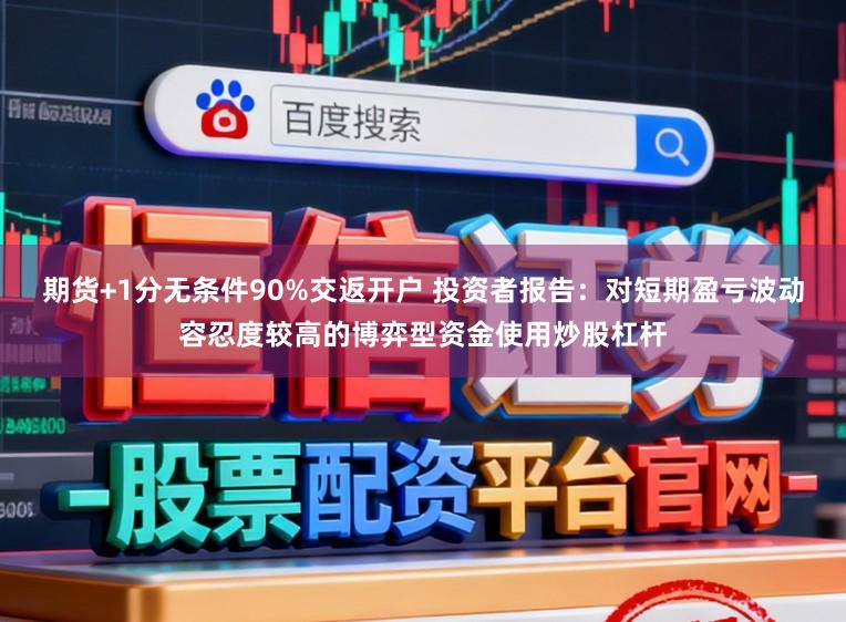 期货+1分无条件90%交返开户 投资者报告：对短期盈亏波动容忍度较高的博弈型资金使用炒股杠杆