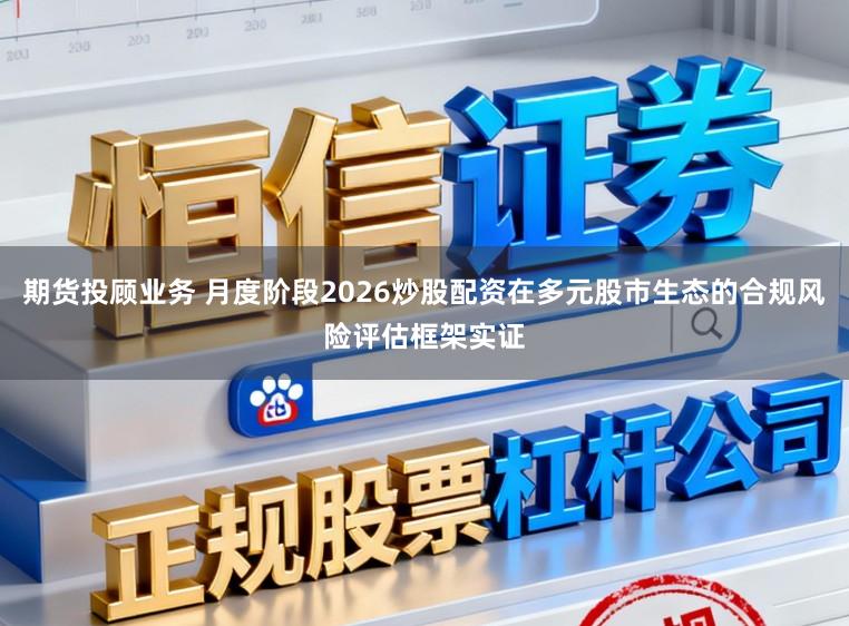 期货投顾业务 月度阶段2026炒股配资在多元股市生态的合规风险评估框架实证