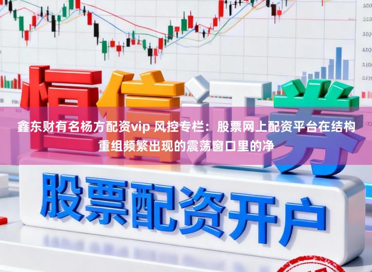 鑫东财有名杨方配资vip 风控专栏：股票网上配资平台在结构重组频繁出现的震荡窗口里的净