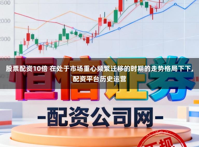股票配资10倍 在处于市场重心频繁迁移的时期的走势格局下下,配资平台历史运营