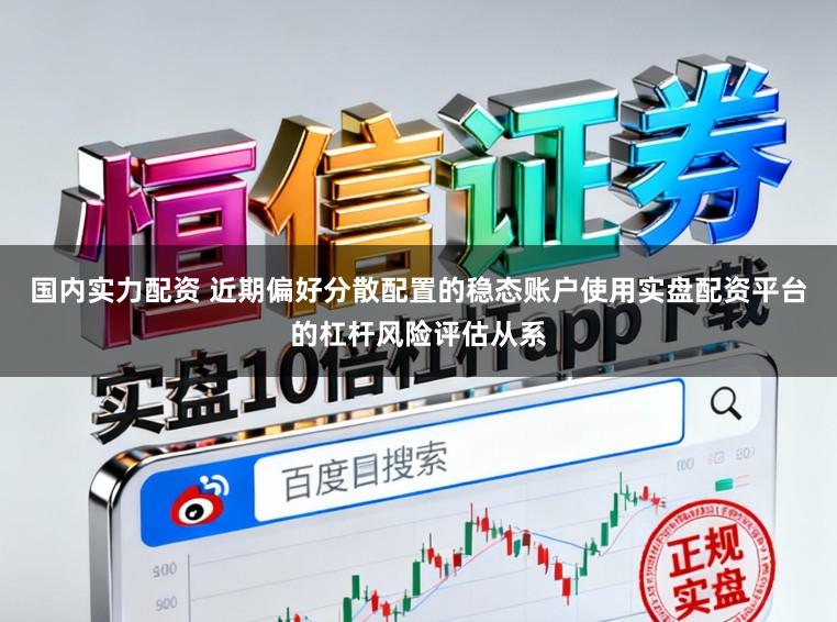 国内实力配资 近期偏好分散配置的稳态账户使用实盘配资平台的杠杆风险评估从系