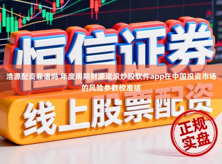 浩源配资靠谱吗 年度周期财源滚滚炒股软件app在中国投资市场的风险参数校准结