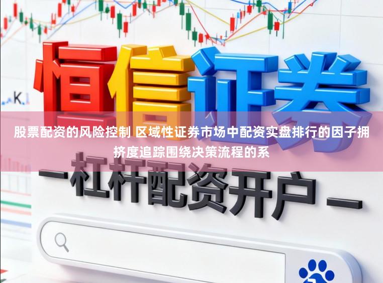 股票配资的风险控制 区域性证券市场中配资实盘排行的因子拥挤度追踪围绕决策流程的系