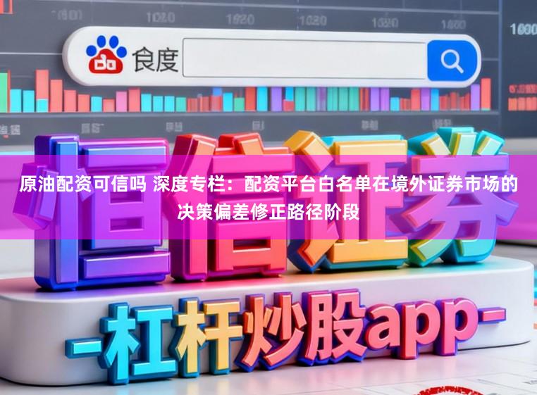 原油配资可信吗 深度专栏：配资平台白名单在境外证券市场的决策偏差修正路径阶段