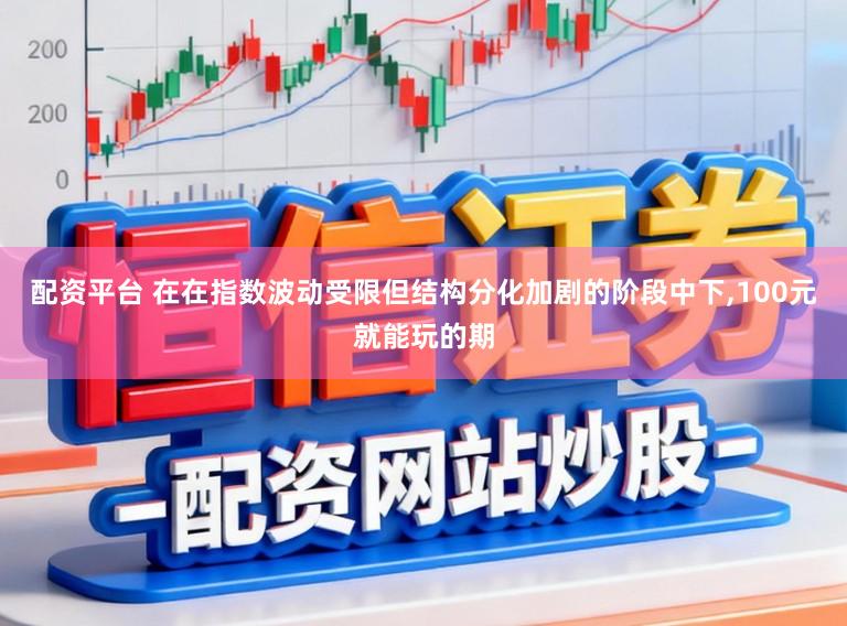 配资平台 在在指数波动受限但结构分化加剧的阶段中下,100元就能玩的期