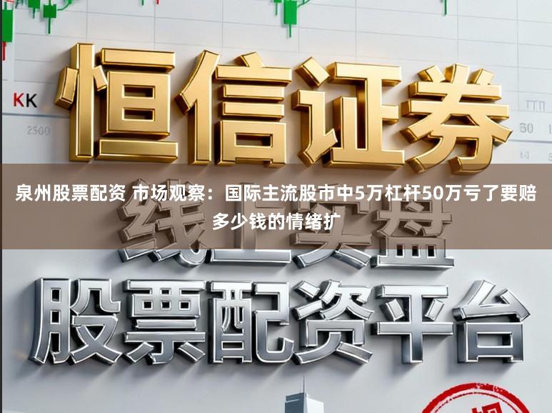 泉州股票配资 市场观察：国际主流股市中5万杠杆50万亏了要赔多少钱的情绪扩