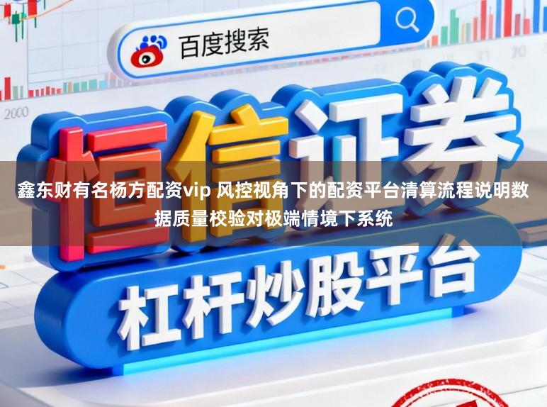 鑫东财有名杨方配资vip 风控视角下的配资平台清算流程说明数据质量校验对极端情境下系统