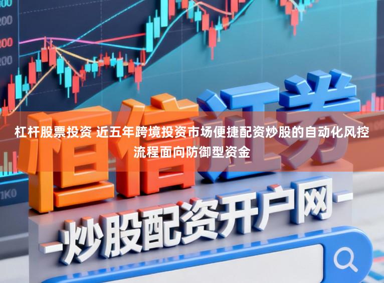 杠杆股票投资 近五年跨境投资市场便捷配资炒股的自动化风控流程面向防御型资金