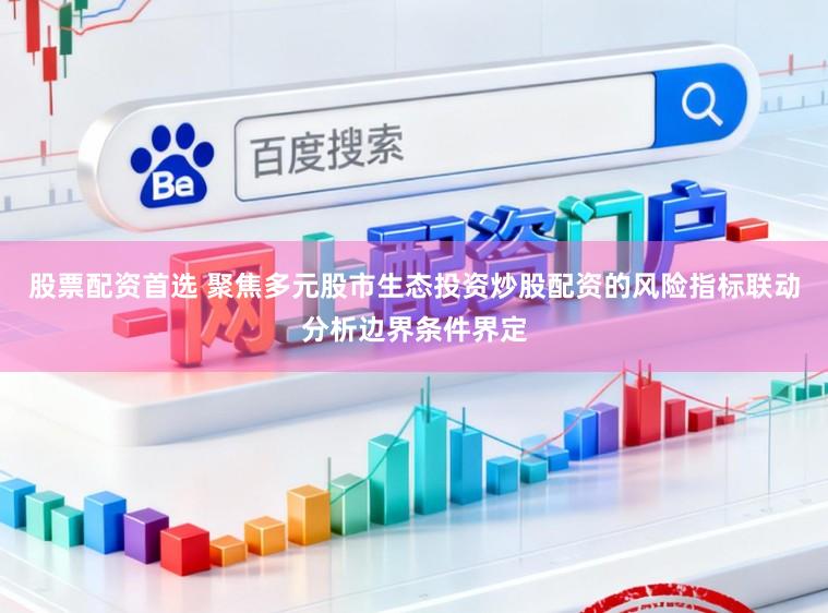 股票配资首选 聚焦多元股市生态投资炒股配资的风险指标联动分析边界条件界定