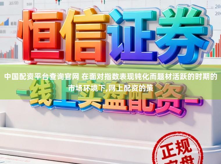 中国配资平台查询官网 在面对指数表现钝化而题材活跃的时期的市场环境下,网上配资的策