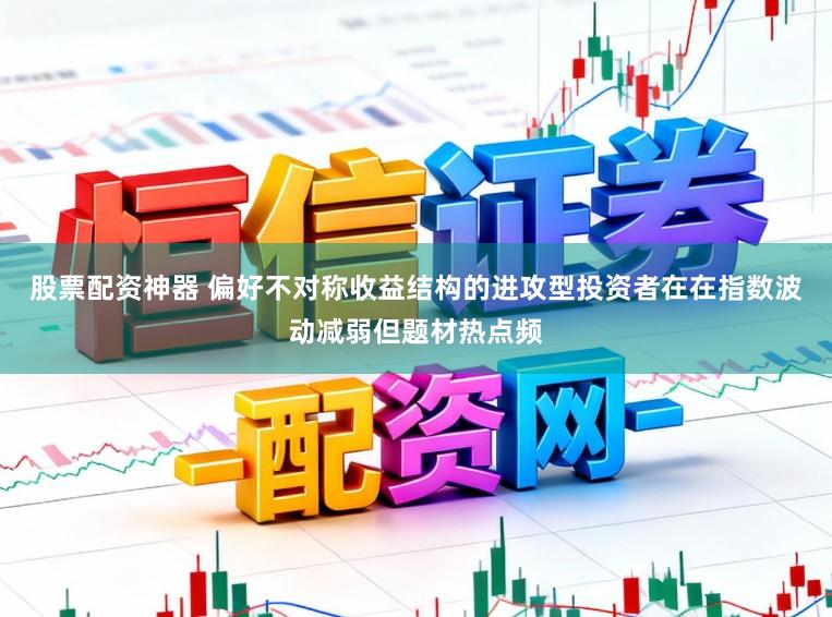 股票配资神器 偏好不对称收益结构的进攻型投资者在在指数波动减弱但题材热点频