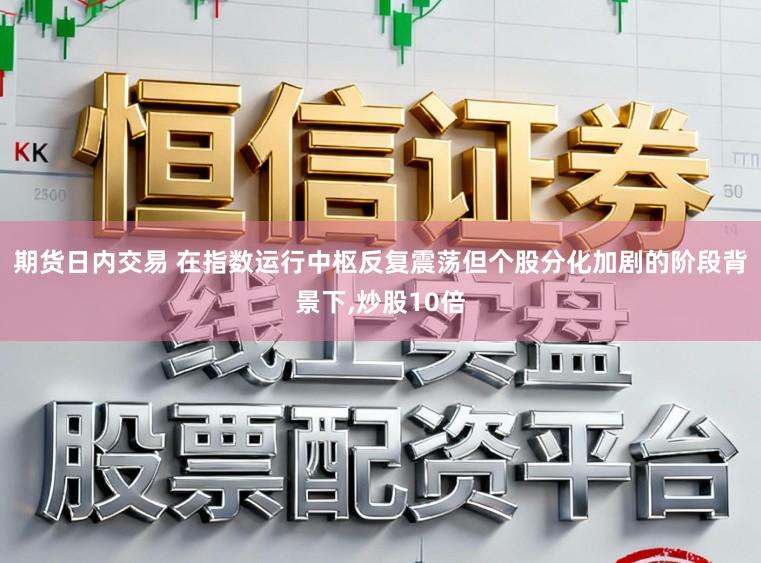 期货日内交易 在指数运行中枢反复震荡但个股分化加剧的阶段背景下,炒股10倍