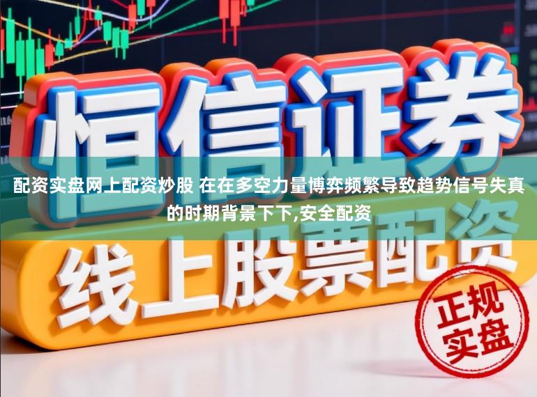 配资实盘网上配资炒股 在在多空力量博弈频繁导致趋势信号失真的时期背景下下,安全配资
