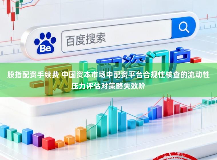 股指配资手续费 中国资本市场中配资平台合规性核查的流动性压力评估对策略失效阶