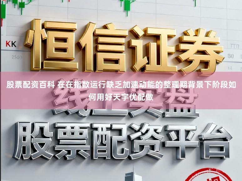 股票配资百科 在在指数运行缺乏加速动能的整理期背景下阶段如何用好天宇优配做