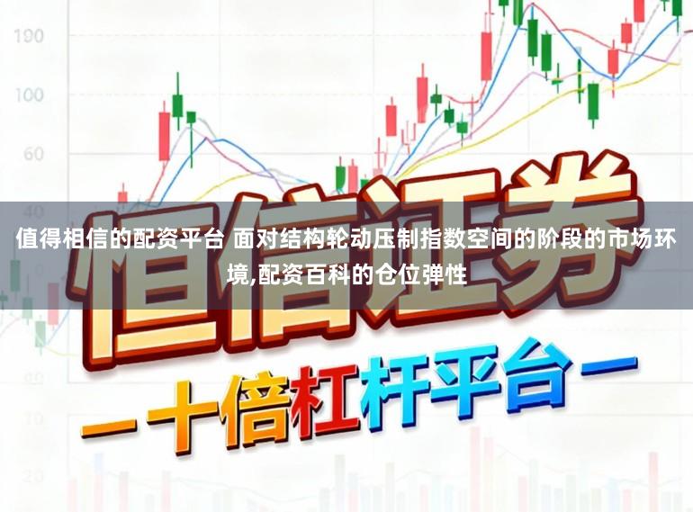 值得相信的配资平台 面对结构轮动压制指数空间的阶段的市场环境,配资百科的仓位弹性