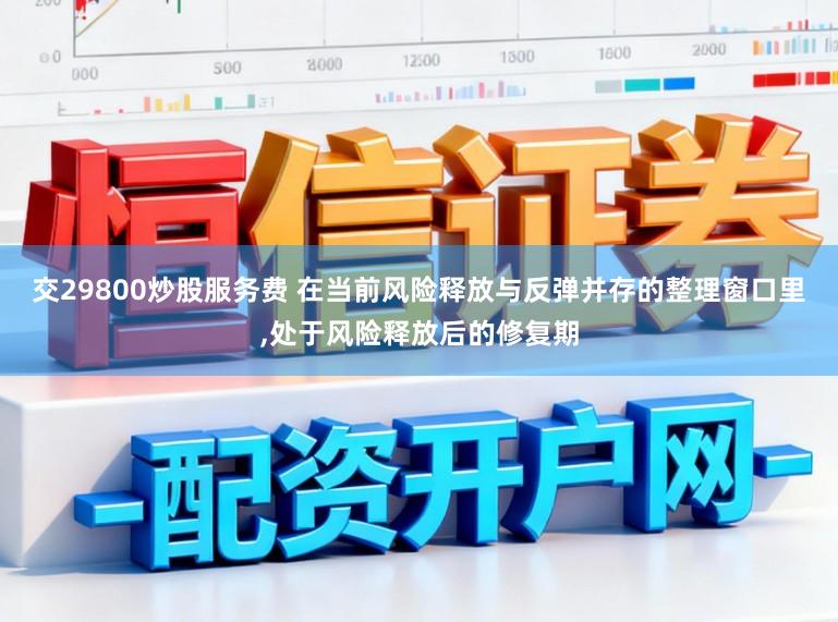 交29800炒股服务费 在当前风险释放与反弹并存的整理窗口里,处于风险释放后的修复期