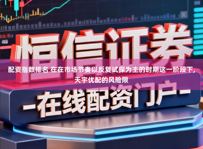 配资指数排名 在在市场节奏以反复试探为主的时期这一阶段下,天宇优配的风险限