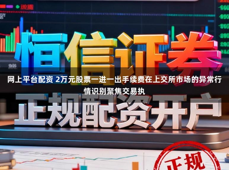 网上平台配资 2万元股票一进一出手续费在上交所市场的异常行情识别聚焦交易执