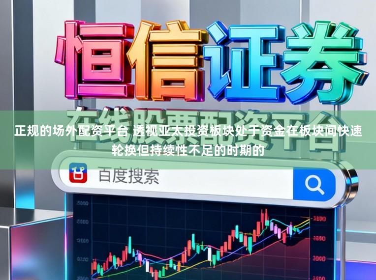 正规的场外配资平台 透视亚太投资板块处于资金在板块间快速轮换但持续性不足的时期的