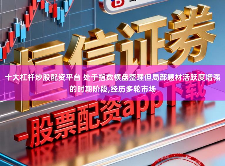 十大杠杆炒股配资平台 处于指数横盘整理但局部题材活跃度增强的时期阶段,经历多轮市场