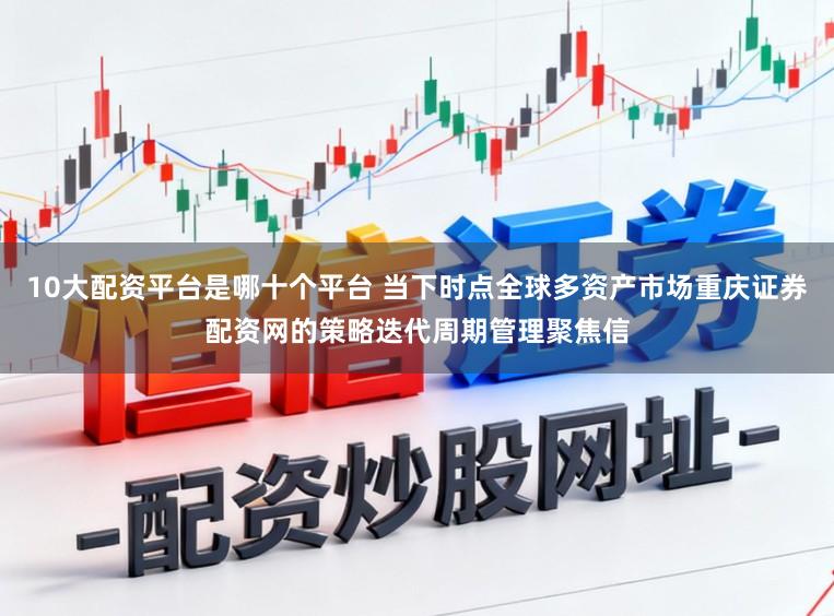 10大配资平台是哪十个平台 当下时点全球多资产市场重庆证券配资网的策略迭代周期管理聚焦信