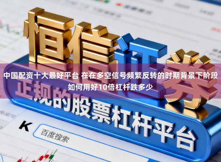 中国配资十大最好平台 在在多空信号频繁反转的时期背景下阶段如何用好10倍杠杆跌多少