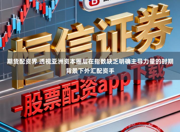期货配资界 透视亚洲资本圈层在指数缺乏明确主导力量的时期背景下外汇配资手