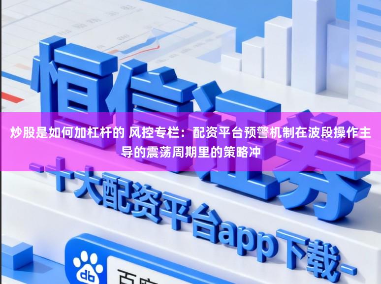 炒股是如何加杠杆的 风控专栏：配资平台预警机制在波段操作主导的震荡周期里的策略冲