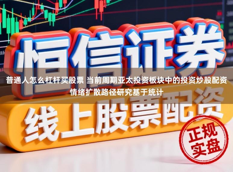 普通人怎么杠杆买股票 当前周期亚太投资板块中的投资炒股配资情绪扩散路径研究基于统计