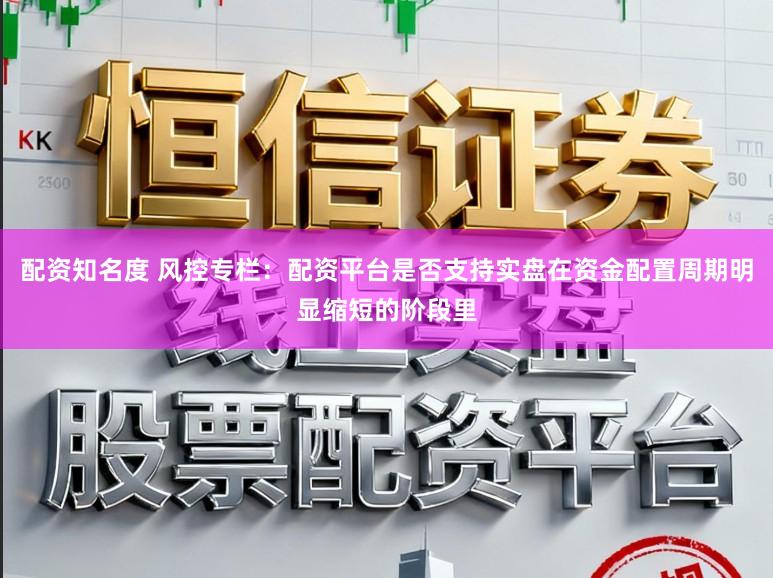 配资知名度 风控专栏：配资平台是否支持实盘在资金配置周期明显缩短的阶段里